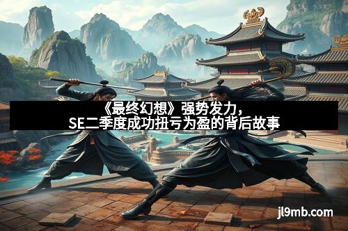 《最终幻想》强势发力，SE二季度成功扭亏为盈的背后故事