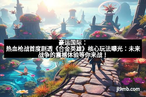 豪运国际：热血枪战首度剧透《合金英雄》核心玩法曝光：未来战争的震撼体验等你来战！